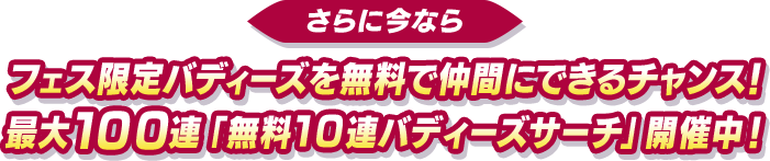 さらに今なら フェス限定バディーズを無料で仲間にできるチャンス！最大100連「無料10連バディーズサーチ」開催中！