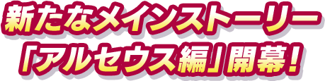 新たなメインストーリー「アルセウス編」開幕！